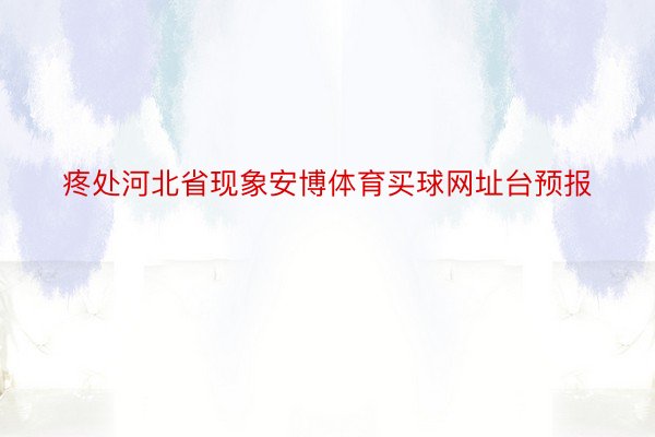 疼处河北省现象安博体育买球网址台预报