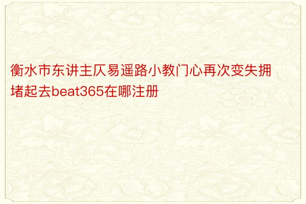 衡水市东讲主仄易遥路小教门心再次变失拥堵起去beat365在哪注册