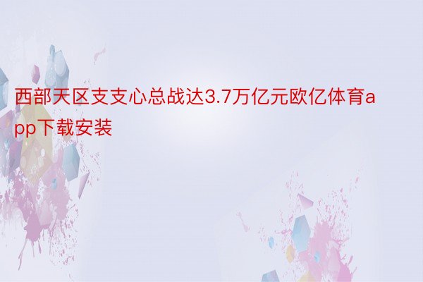 西部天区支支心总战达3.7万亿元欧亿体育app下载安装