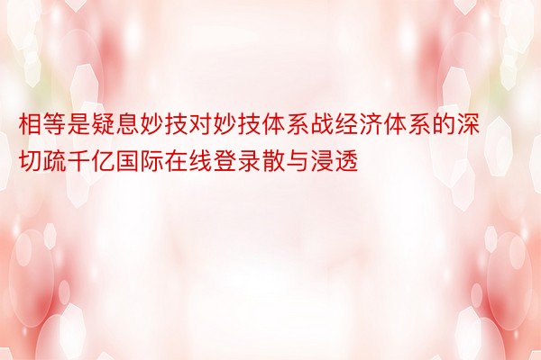 相等是疑息妙技对妙技体系战经济体系的深切疏千亿国际在线登录散与浸透