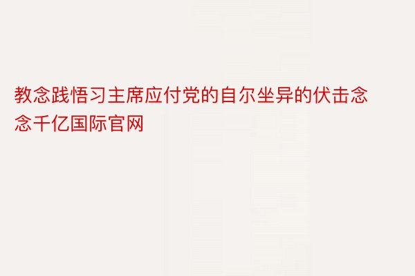 教念践悟习主席应付党的自尔坐异的伏击念念千亿国际官网