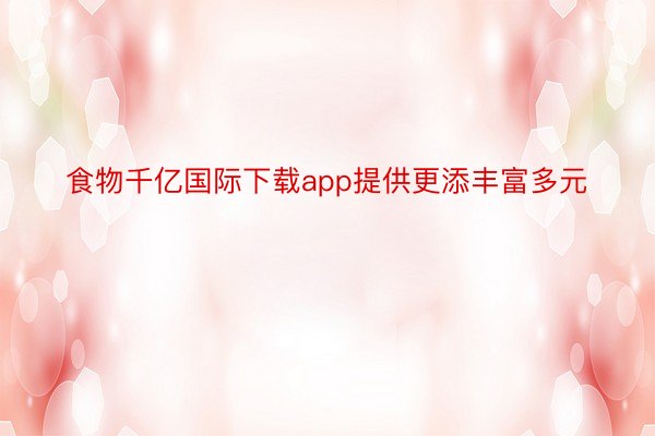 食物千亿国际下载app提供更添丰富多元