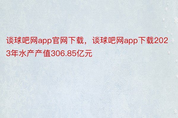 谈球吧网app官网下载，谈球吧网app下载2023年水产产值306.85亿元