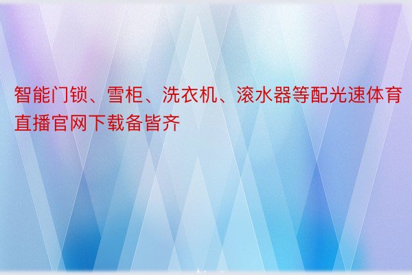 智能门锁、雪柜、洗衣机、滚水器等配光速体育直播官网下载备皆齐