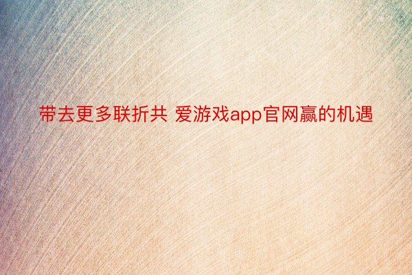 带去更多联折共 爱游戏app官网赢的机遇