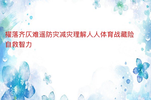 擢落齐仄难遥防灾减灾理解人人体育战藏险自救智力