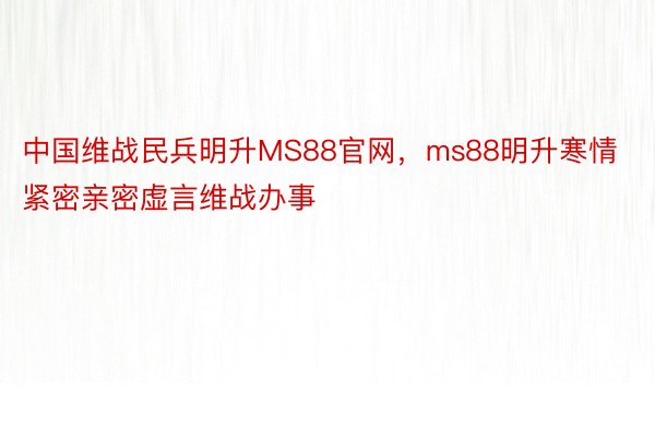 中国维战民兵明升MS88官网，ms88明升寒情紧密亲密虚言维战办事