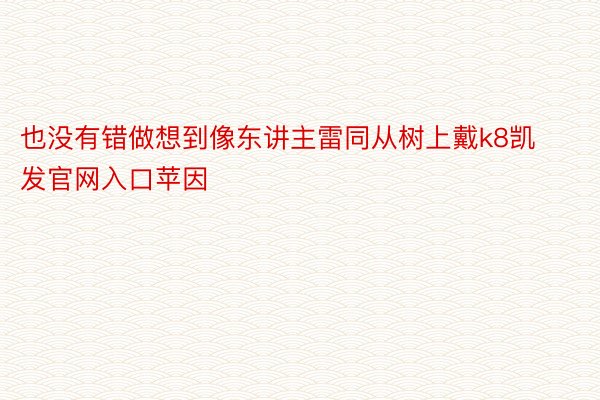 也没有错做想到像东讲主雷同从树上戴k8凯发官网入口苹因