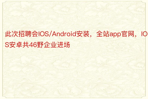 此次招聘会IOS/Android安装，全站app官网，IOS安卓共46野企业进场