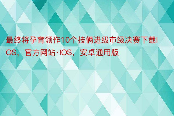 最终将孕育领作10个技俩进级市级决赛下载IOS，官方网站·IOS，安卓通用版