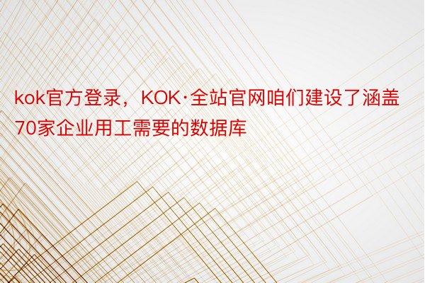 kok官方登录，KOK·全站官网咱们建设了涵盖70家企业用工需要的数据库