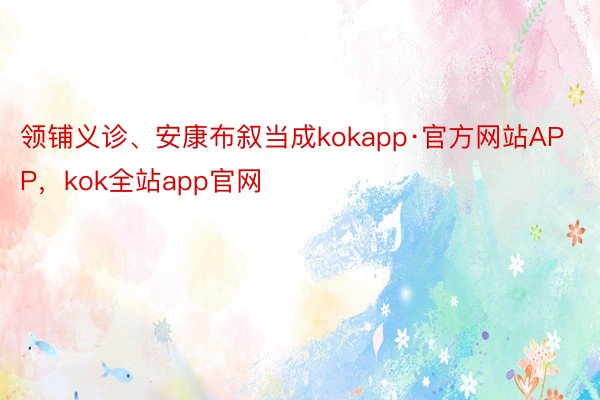 领铺义诊、安康布叙当成kokapp·官方网站APP，kok全站app官网