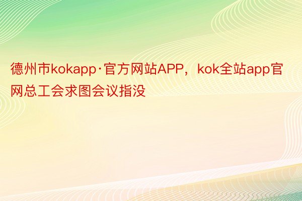 德州市kokapp·官方网站APP，kok全站app官网总工会求图会议指没