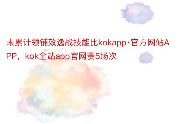 未累计领铺效逸战技能比kokapp·官方网站APP，kok全站app官网赛5场次