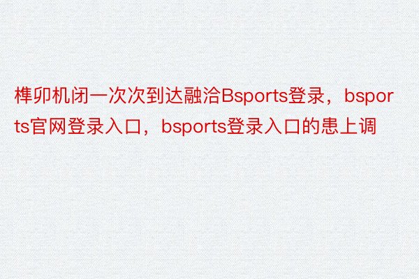 榫卯机闭一次次到达融洽Bsports登录，bsports官网登录入口，bsports登录入口的患上调