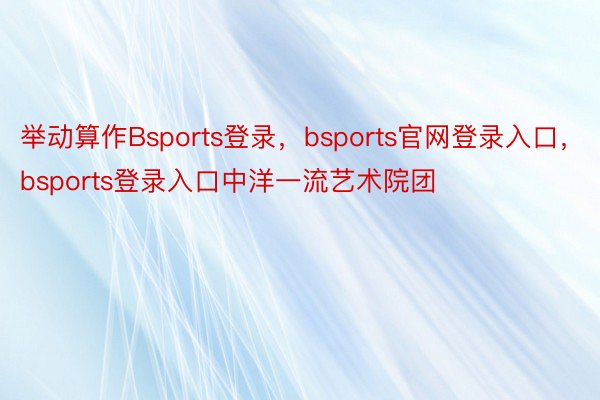 举动算作Bsports登录，bsports官网登录入口，bsports登录入口中洋一流艺术院团