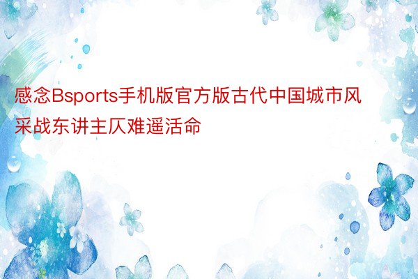 感念Bsports手机版官方版古代中国城市风采战东讲主仄难遥活命