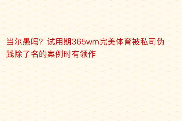 当尔愚吗？试用期365wm完美体育被私司伪践除了名的案例时有领作