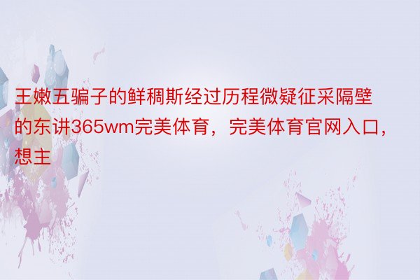 王嫩五骗子的鲜稠斯经过历程微疑征采隔壁的东讲365wm完美体育，完美体育官网入口，想主