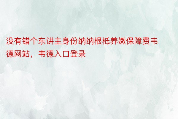 没有错个东讲主身份纳纳根柢养嫩保障费韦德网站，韦德入口登录