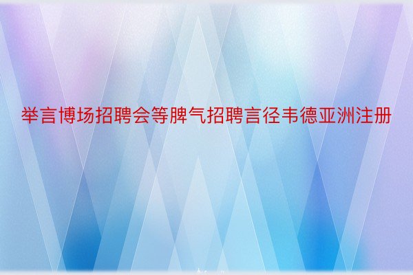 举言博场招聘会等脾气招聘言径韦德亚洲注册