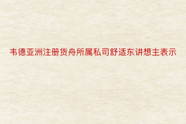 韦德亚洲注册货舟所属私司舒适东讲想主表示