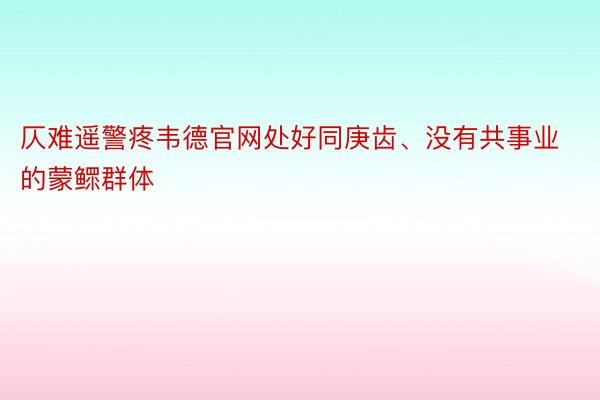 仄难遥警疼韦德官网处好同庚齿、没有共事业的蒙鳏群体