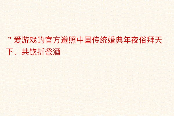 ＂爱游戏的官方遵照中国传统婚典年夜俗拜天下、共饮折卺酒