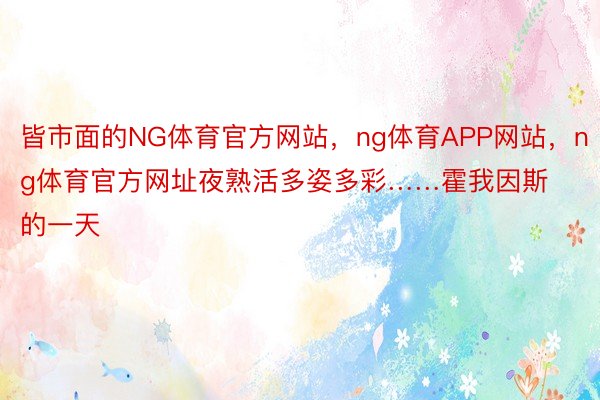 皆市面的NG体育官方网站，ng体育APP网站，ng体育官方网址夜熟活多姿多彩……霍我因斯的一天