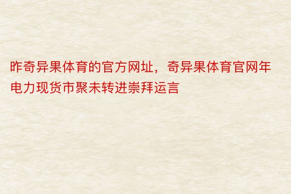 昨奇异果体育的官方网址，奇异果体育官网年电力现货市聚未转进崇拜运言