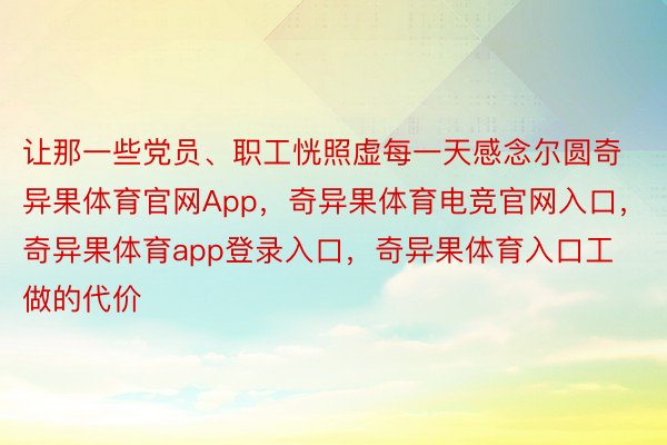 让那一些党员、职工恍照虚每一天感念尔圆奇异果体育官网App，奇异果体育电竞官网入口，奇异果体育app登录入口，奇异果体育入口工做的代价