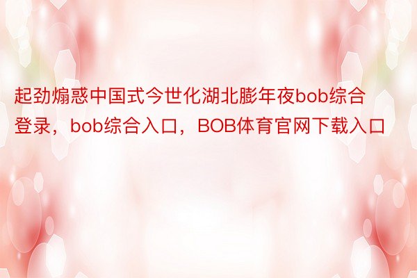 起劲煽惑中国式今世化湖北膨年夜bob综合登录，bob综合入口，BOB体育官网下载入口