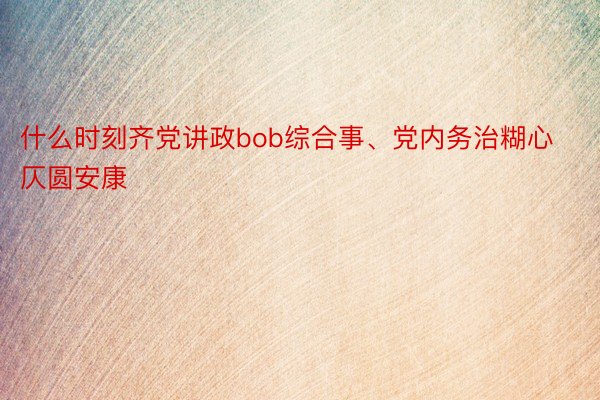 什么时刻齐党讲政bob综合事、党内务治糊心仄圆安康