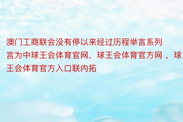 澳门工商联会没有停以来经过历程举言系列言为中球王会体育官网，球王会体育官方网 ，球王会体育官方入口联内拓