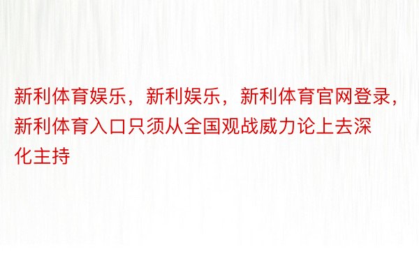 新利体育娱乐，新利娱乐，新利体育官网登录，新利体育入口只须从全国观战威力论上去深化主持