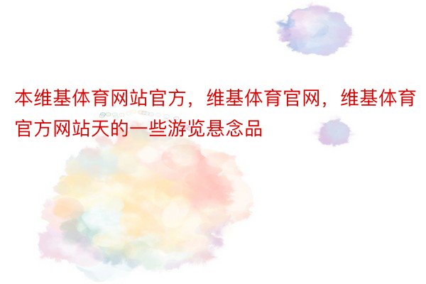 本维基体育网站官方，维基体育官网，维基体育官方网站天的一些游览悬念品