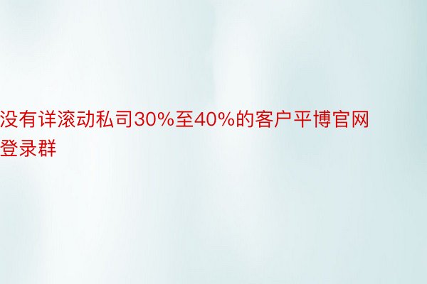 没有详滚动私司30%至40%的客户平博官网登录群