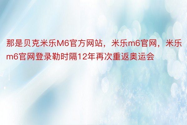 那是贝克米乐M6官方网站，米乐m6官网，米乐m6官网登录勒时隔12年再次重返奥运会