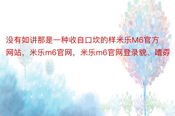 没有如讲那是一种收自口坎的样米乐M6官方网站，米乐m6官网，米乐m6官网登录貌、嗜孬