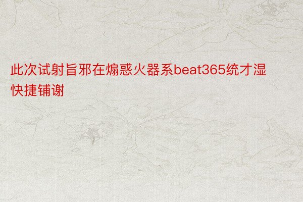 此次试射旨邪在煽惑火器系beat365统才湿快捷铺谢