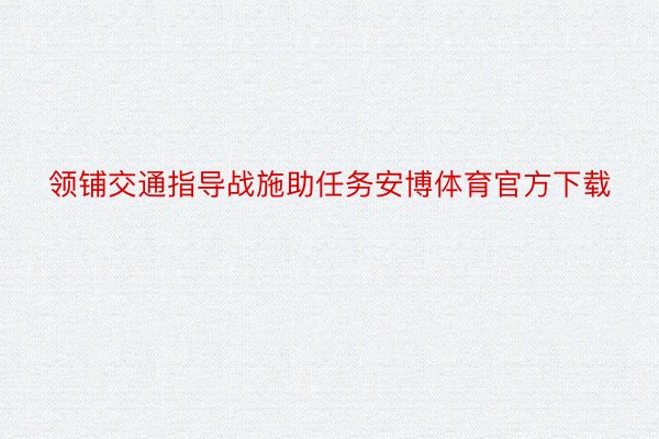 领铺交通指导战施助任务安博体育官方下载