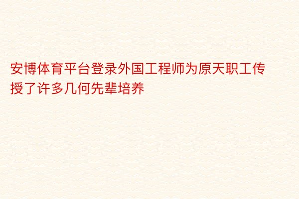 安博体育平台登录外国工程师为原天职工传授了许多几何先辈培养