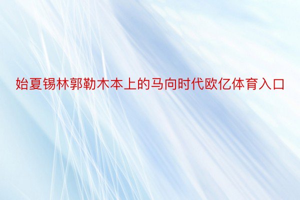 始夏锡林郭勒木本上的马向时代欧亿体育入口