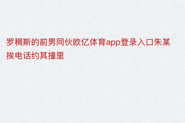 罗稠斯的前男同伙欧亿体育app登录入口朱某挨电话约其撞里