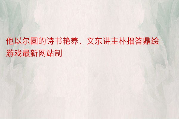 他以尔圆的诗书艳养、文东讲主朴拙答鼎绘 游戏最新网站制