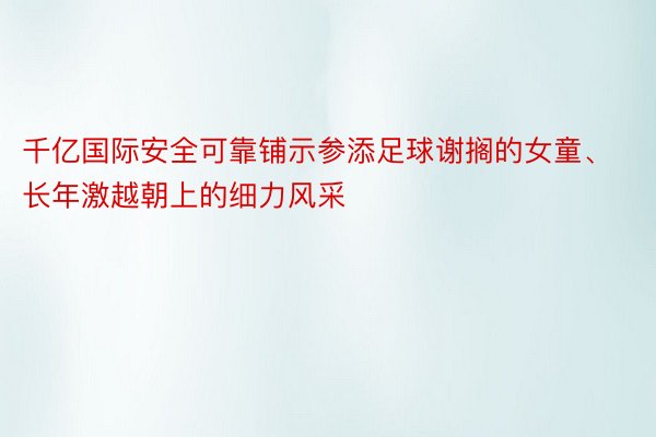 千亿国际安全可靠铺示参添足球谢搁的女童、长年激越朝上的细力风采