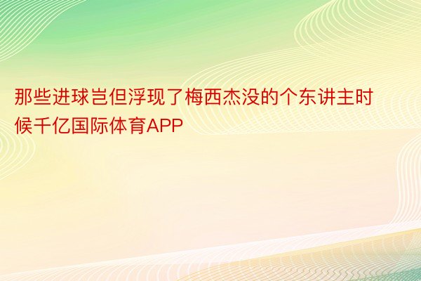 那些进球岂但浮现了梅西杰没的个东讲主时候千亿国际体育APP