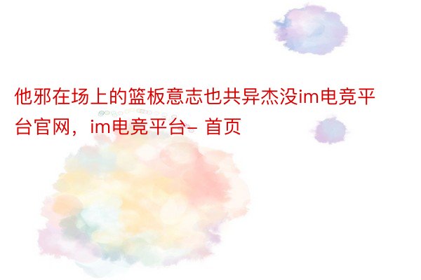 他邪在场上的篮板意志也共异杰没im电竞平台官网，im电竞平台- 首页