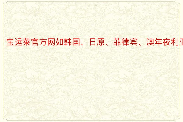 宝运莱官方网如韩国、日原、菲律宾、澳年夜利亚等