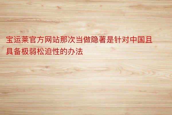 宝运莱官方网站那次当做隐著是针对中国且具备极弱松迫性的办法